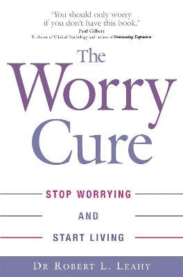 The Worry Cure: Stop worrying and start living - Robert L. Leahy - cover