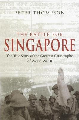 The Battle For Singapore: The true story of the greatest catastrophe of World War II - Peter Thompson - cover