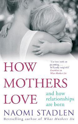 How Mothers Love: And how relationships are born - Naomi Stadlen - cover