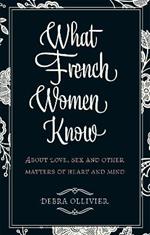 What French Women Know: About Love, Sex and Other Matters of Heart and Mind