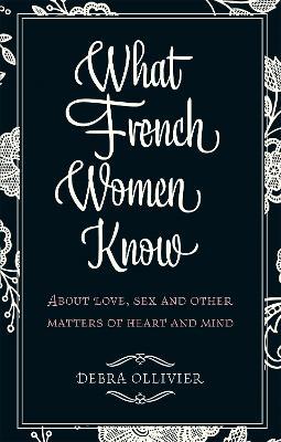 What French Women Know: About Love, Sex and Other Matters of Heart and Mind - Debra Ollivier - cover