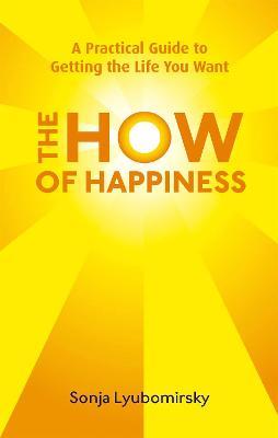 The How Of Happiness: A Practical Guide to Getting The Life You Want - Sonja Lyubomirsky - cover