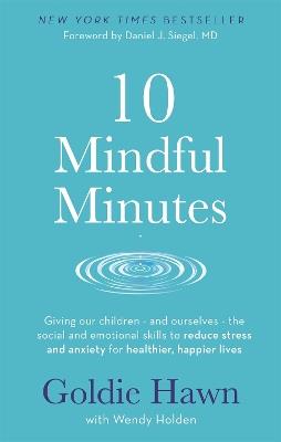10 Mindful Minutes: Giving our children - and ourselves - the skills to reduce stress and anxiety for healthier, happier lives - Goldie Hawn,Wendy Holden - cover