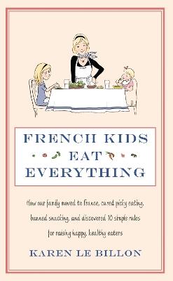 French Kids Eat Everything: How our family moved to France, cured picky eating, banned snacking and discovered 10 simple rules for raising happy, healthy eaters - Karen Le Billon - cover