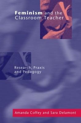 Feminism and the Classroom Teacher: Research, Praxis, Pedagogy - Amanda Coffey,Sara Delamont - cover