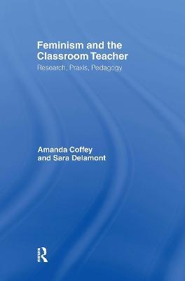 Feminism and the Classroom Teacher: Research, Praxis, Pedagogy - Amanda Coffey,Sara Delamont - cover