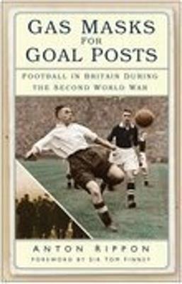 Gas Masks for Goal Posts: Football in Britain During the Second World War - Anton Rippon - cover