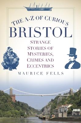 The A-Z of Curious Bristol: Strange Stories of Mysteries, Crimes and Eccentrics - Maurice Fells - cover