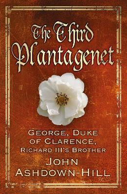 The Third Plantagenet: George, Duke of Clarence, Richard III's Brother - John Ashdown-Hill - cover