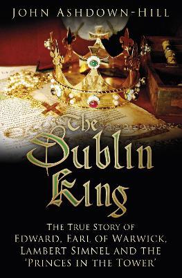 The Dublin King: The True Story of Edward, Earl of Warwick, Lambert Simnel and the 'Princes in the Tower' - John Ashdown-Hill - cover
