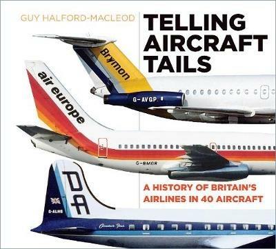 Telling Aircraft Tails: A History of Britain's Airlines in 40 Aircraft - Guy Halford-Macleod - cover
