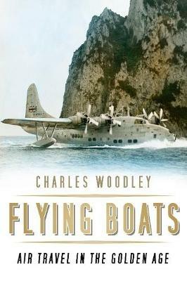 Flying Boats: Air Travel in the Golden Age - Charles Woodley - cover