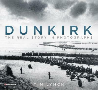Dunkirk: The Real Story in Photographs - Tim Lynch,Mirrorpix - cover