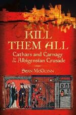 Kill Them All: Cathars and Carnage in the Albigensian Crusade