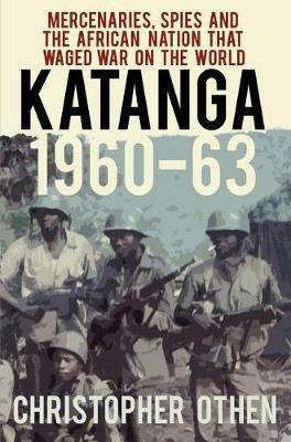 Katanga 1960-63: Mercenaries, Spies and the African Nation that Waged War on the World - Christopher Othen - cover
