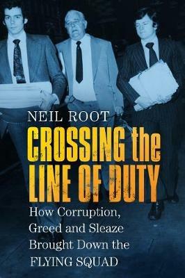 Crossing the Line of Duty: How Corruption, Greed and Sleaze Brought Down the Flying Squad - Neil Root - cover