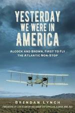 Yesterday We Were in America: Alcock and Brown, First to Fly the Atlantic Non-Stop