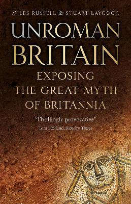 UnRoman Britain: Exposing the Great Myth of Britannia - Miles Russell,Stuart Laycock - cover