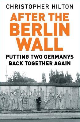 After The Berlin Wall: Putting Two Germanys Back Together Again - Christopher Hilton - cover
