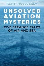 Unsolved Aviation Mysteries: Five Strange Tales of Air and Sea