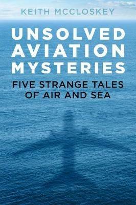 Unsolved Aviation Mysteries: Five Strange Tales of Air and Sea - Keith McCloskey - cover