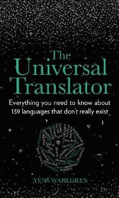The Universal Translator: Everything you need to know about 139 languages that don't really exist - Yens Wahlgren - cover