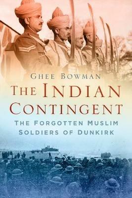 The Indian Contingent: The Forgotten Muslim Soldiers of Dunkirk - Ghee Bowman - cover