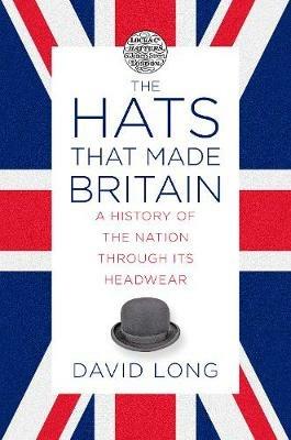 The Hats that Made Britain: A History of the Nation Through its Headwear - David Long - cover
