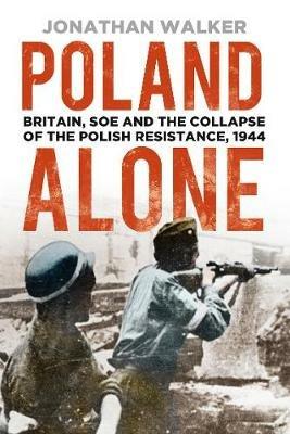 Poland Alone: Britain, SOE and the Collapse of the Polish Resistance, 1944 - Jonathan Walker - cover