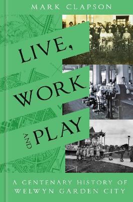 Live, Work and Play: A Centenary History of Welwyn Garden City - Mark Clapson - cover