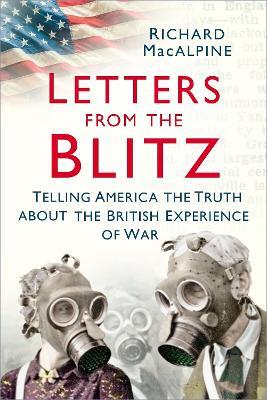 Letters from the Blitz: Telling America the Truth about the British Experience of War - Richard MacAlpine - cover