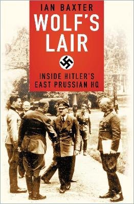 Wolf's Lair: Inside Hitler's East Prussian HQ - Ian Baxter - cover