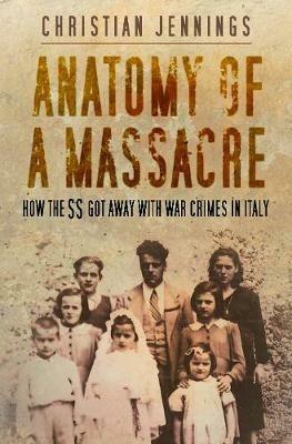 Anatomy of a Massacre: How the SS Got Away with War Crimes in Italy - Christian Jennings - cover