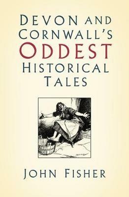 Devon and Cornwall's Oddest Historical Tales - John Fisher - cover