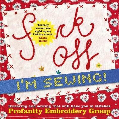 Fuck Off, I'm Sewing: Swearing and Sewing That Will Have You in Stitches - Profanity Embroidery Group - cover