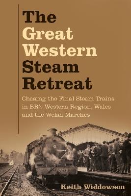 The Great Western Steam Retreat: Chasing the Final Steam Trains in BR's Western Region, Wales and the Welsh Marches - Keith Widdowson - cover