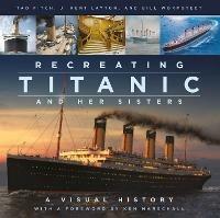 Recreating Titanic and Her Sisters: A Visual History - J. Kent Layton,Tad Fitch,Bill Wormstedt - cover