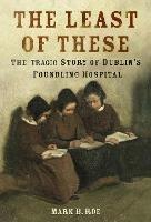 The Least of These: The Tragic Story of Dublin's Foundling Hospital - Mark Roe - cover
