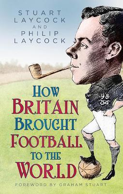 How Britain Brought Football to the World - Stuart Laycock,Philip Laycock - cover