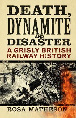 Death, Dynamite and Disaster: A Grisly British Railway History - Rosa Matheson - cover