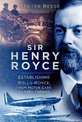 Sir Henry Royce: Establishing Rolls-Royce, from Motor Cars to Aero Engines - Peter Reese - cover