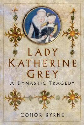 Lady Katherine Grey: A Dynastic Tragedy - Conor Byrne - cover