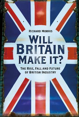 Will Britain Make it?: The Rise, Fall and Future of British Industry - Richard Morris - cover