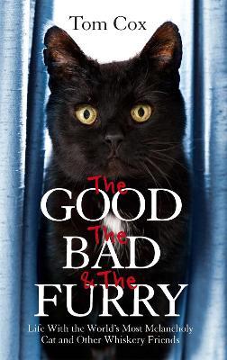 The Good, The Bad and The Furry: Life with the World's Most Melancholy Cat and Other Whiskery Friends - Tom Cox - cover