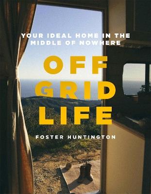 Off Grid Life: Your Ideal Home in the Middle of Nowhere - Foster Huntington - cover
