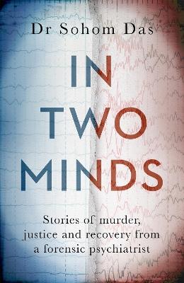In Two Minds: Stories of murder, justice and recovery from a forensic psychiatrist - Dr Sohom Das - cover