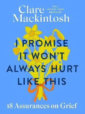 I Promise It Won't Always Hurt Like This: 18 Assurances on Grief - Clare Mackintosh - cover