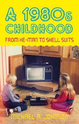 A 1980s Childhood: From He-Man to Shell Suits - Michael A Johnson - cover