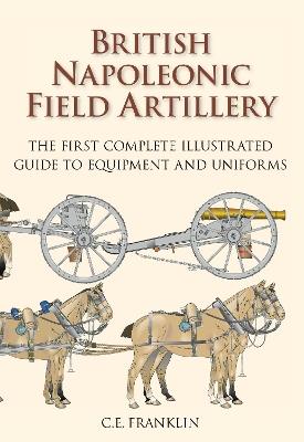 British Napoleonic Field Artillery: The First Complete Illustrated Guide to Equipment and Uniforms - C E Franklin - cover