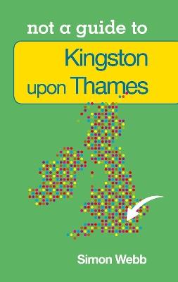 Not a Guide to: Kingston upon Thames - Simon Webb - cover